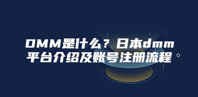 DMM是什么？日本dmm平台介绍及账号注册流程