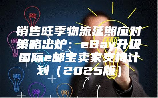 销售旺季物流延期应对策略出炉：eBay升级国际e邮宝卖家支持计划2025版