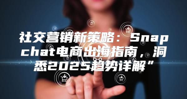 社交营销新策略：Snapchat电商出海指南，洞悉2025趋势详解”