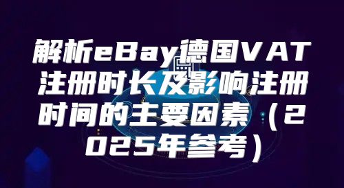 解析eBay德国VAT注册时长及影响注册时间的主要因素2025年参考