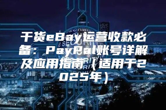 干货eBay运营收款必备：PayPal账号详解及应用指南适用于2025年