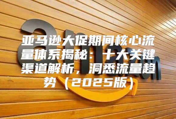 亚马逊大促期间核心流量体系揭秘：十大关键渠道解析，洞悉流量趋势2025版