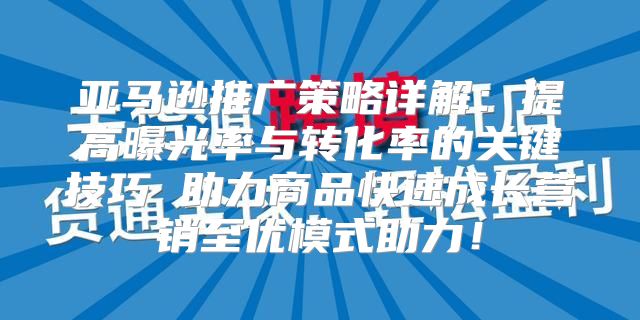 亚马逊推广策略详解：提高曝光率与转化率的关键技巧 助力商品快速成长营销至优模式助力！