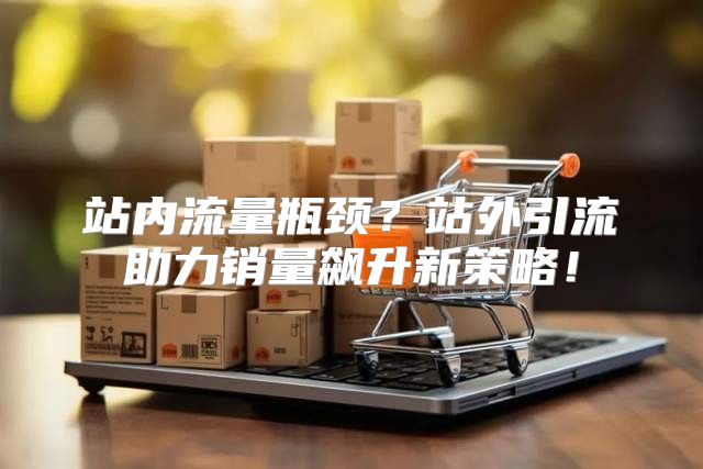 站内流量瓶颈？站外引流助力销量飙升新策略！