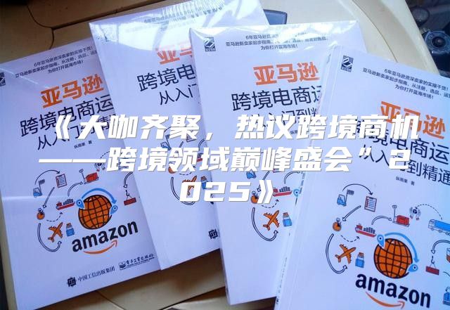 大咖齐聚，热议跨境商机——跨境领域巅峰盛会”2025