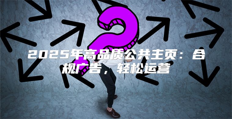 2025年高品质公共主页：合规广告，轻松运营