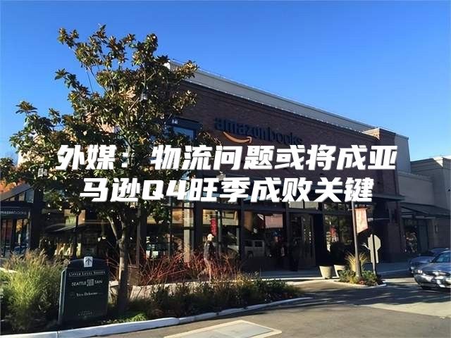 外媒：物流问题或将成亚马逊Q4旺季成败关键