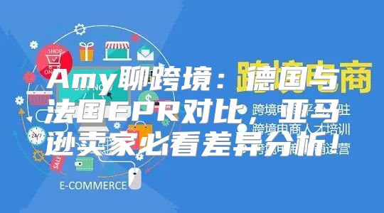 Amy聊跨境：德国与法国EPR对比，亚马逊卖家必看差异分析！