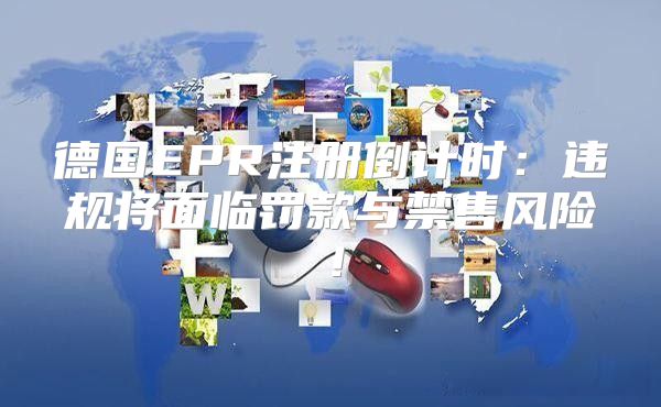 德国EPR注册倒计时：违规将面临罚款与禁售风险！