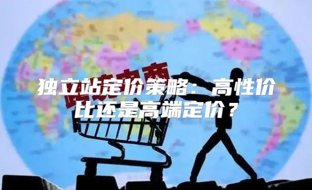 独立站定价策略：高性价比还是高端定价？