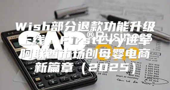 Wish部分退款功能升级上线，FirstCry进军阿联酋市场创母婴电商新篇章2025