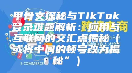 甲骨文探秘与TikTok登录难题解析：应用与互联网的交汇点揭秘或将中间的顿号改为揭秘”