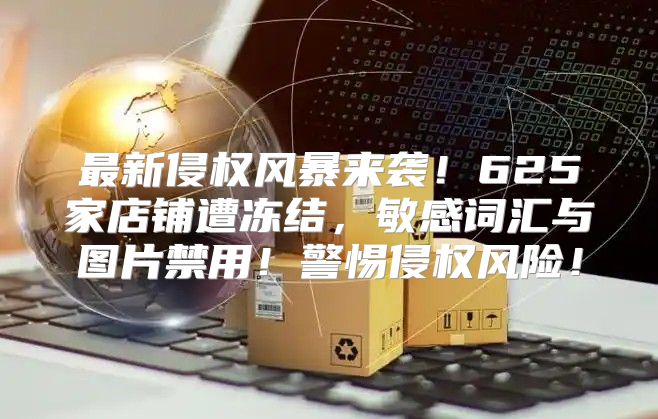 最新侵权风暴来袭！625家店铺遭冻结，敏感词汇与图片禁用！警惕侵权风险！