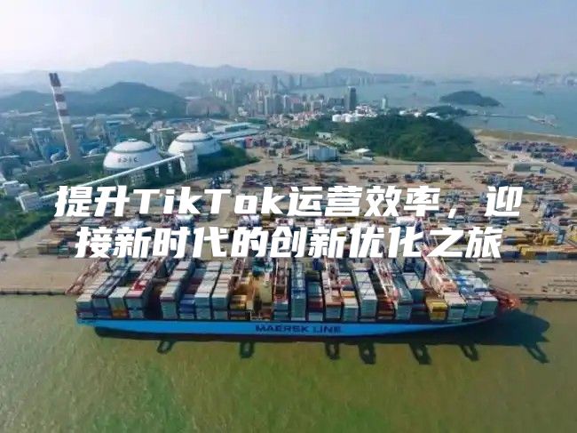 提升TikTok运营效率，迎接新时代的创新优化之旅