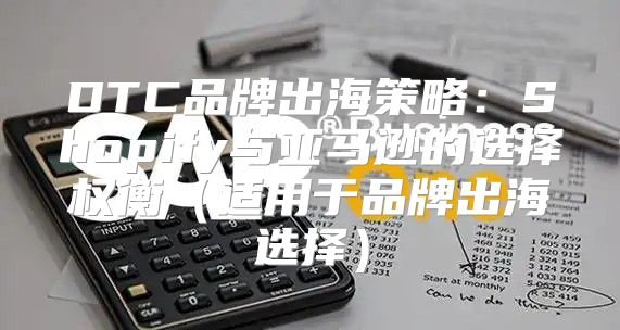 DTC品牌出海策略：Shopify与亚马逊的选择权衡适用于品牌出海选择