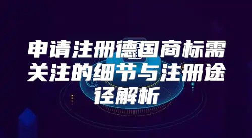 申请注册德国商标需关注的细节与注册途径解析