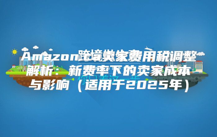 Amazon.ca卖家费用税调整解析：新费率下的卖家成本与影响适用于2025年
