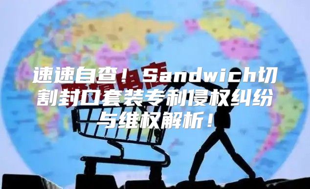 速速自查！Sandwich切割封口套装专利侵权纠纷与维权解析！