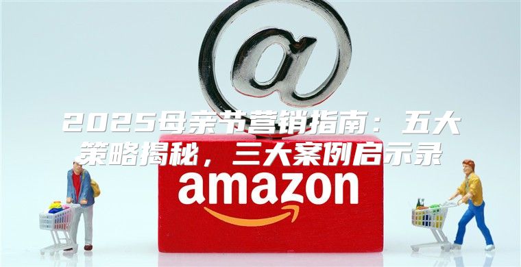 2025母亲节营销指南：五大策略揭秘，三大案例启示录