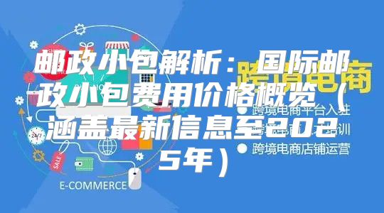 邮政小包解析：国际邮政小包费用价格概览涵盖最新信息至2025年