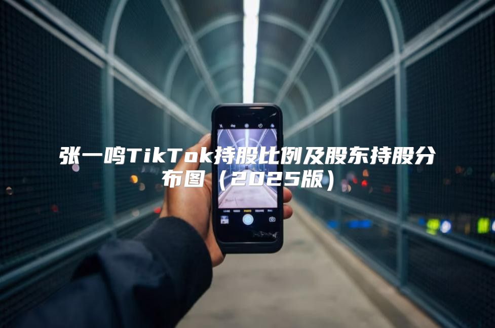 张一鸣TikTok持股比例及股东持股分布图2025版