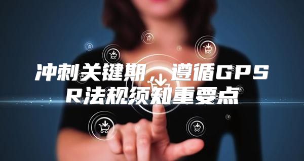 冲刺关键期，遵循GPSR法规须知重要点