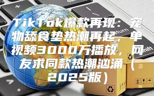 TikTok爆款再现：宠物舔食垫热潮再起，单视频3000万播放，网友求同款热潮汹涌2025版
