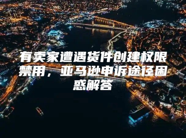 有卖家遭遇货件创建权限禁用，亚马逊申诉途径困惑解答