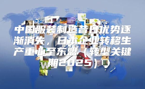 中国服装制造昔日优势逐渐消失，日本企业转移生产重心至东盟转型关键期2025
