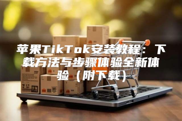 苹果TikTok安装教程：下载方法与步骤体验全新体验附下载
