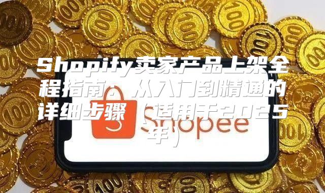Shopify卖家产品上架全程指南：从入门到精通的详细步骤适用于2025年