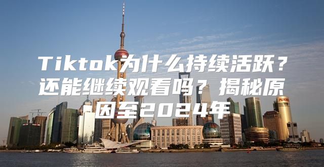 Tiktok为什么持续活跃？还能继续观看吗？揭秘原因至2025年