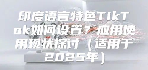印度语言特色TikTok如何设置？应用使用现状探讨适用于2025年