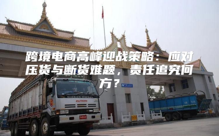 跨境电商高峰迎战策略：应对压货与断货难题，责任追究何方？