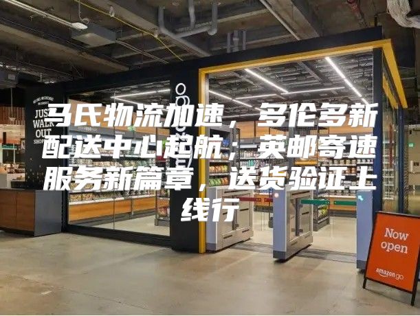 马氏物流加速，多伦多新配送中心起航；英邮寄速服务新篇章，送货验证上线行