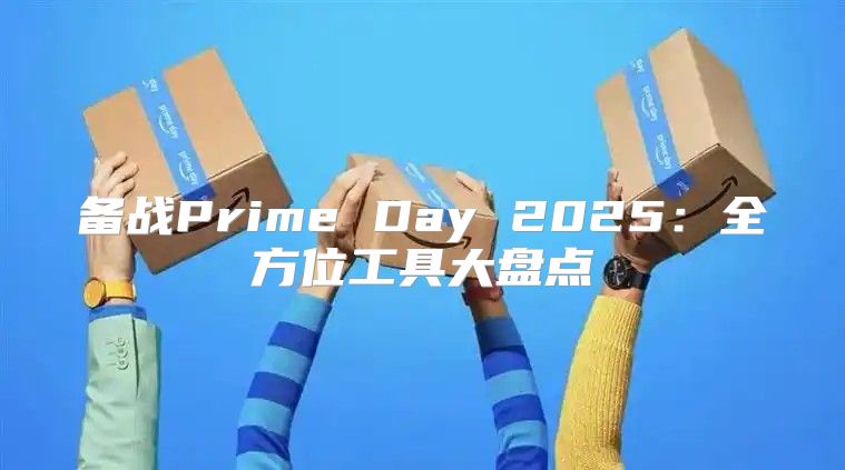 备战Prime Day 2025全方位工具大盘点