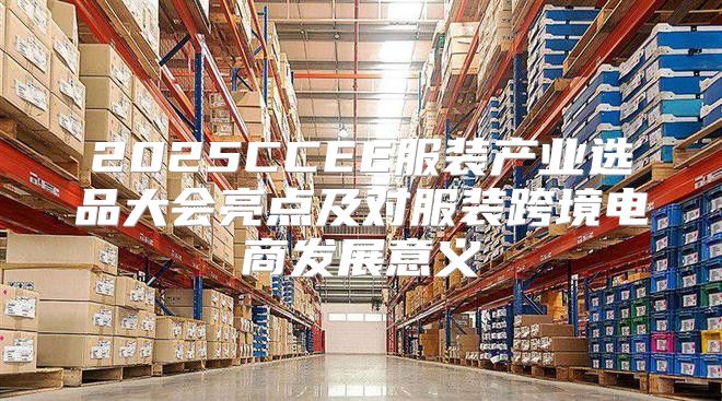 2025CCEE服装产业选品大会亮点及对服装跨境电商发展意义