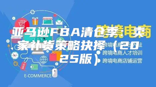 亚马逊FBA清仓季：卖家补货策略抉择2025版