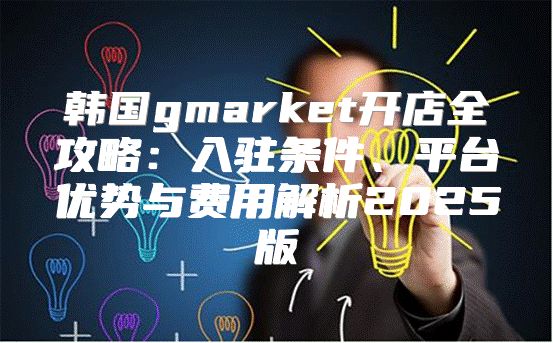 韩国gmarket开店全攻略：入驻条件、平台优势与费用解析2025版