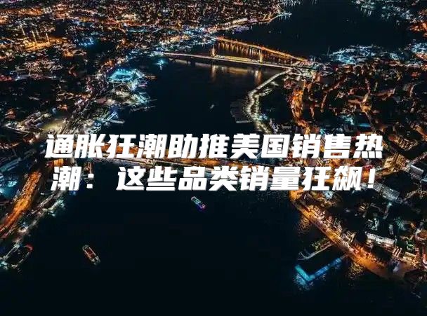 通胀狂潮助推美国销售热潮：这些品类销量狂飙！