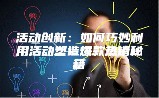 活动创新：如何巧妙利用活动塑造爆款热销秘籍