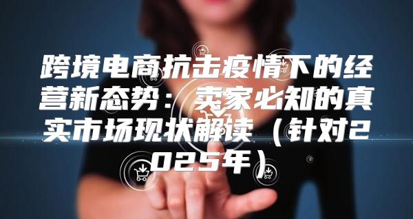 跨境电商抗击疫情下的经营新态势：卖家必知的真实市场现状解读针对2025年
