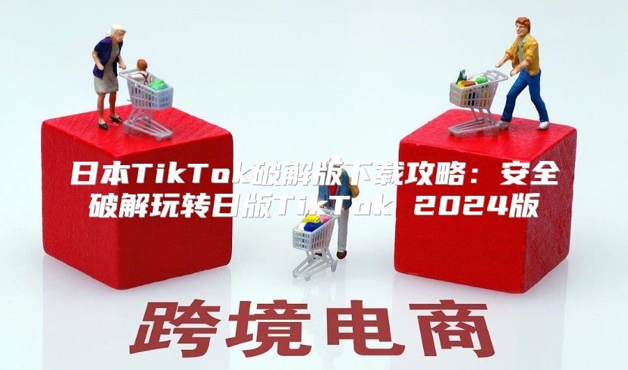 日本TikTok破解版下载攻略：安全破解玩转日版TikTok 2025版