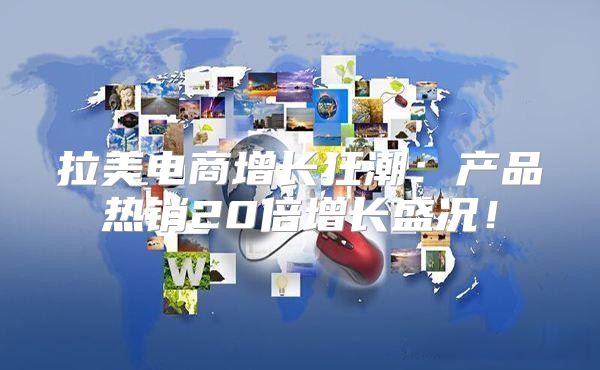 拉美电商增长狂潮：产品热销20倍增长盛况！