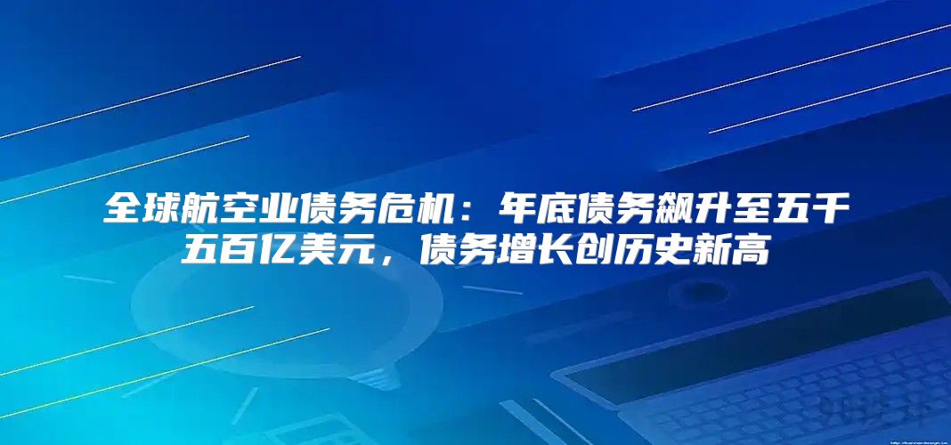 全球航空业债务危机：年底债务飙升至五千五百亿美元，债务增长创历史新高