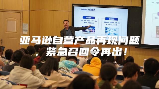 亚马逊自营产品再现问题，紧急召回令再出！