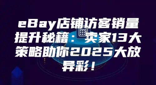 eBay店铺访客销量提升秘籍：卖家13大策略助你2025大放异彩！