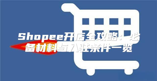 Shopee开店全攻略：必备材料与入驻条件一览