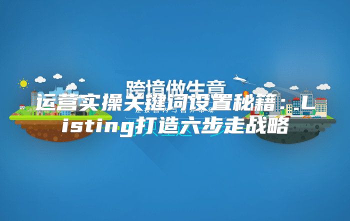运营实操关键词设置秘籍：Listing打造六步走战略