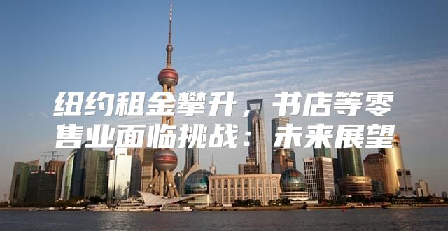 纽约租金攀升，书店等零售业面临挑战：未来展望